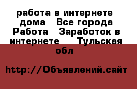 работа в интернете, дома - Все города Работа » Заработок в интернете   . Тульская обл.